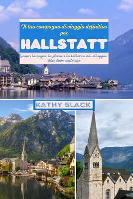 Il tuo compagno di viaggio definitivo per Hallstatt 2024 2025: Scopri la magia, la storia e la bellezza del villaggio delle fiabe austriaco. - Black, Kathy