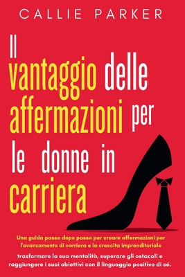 Il vantaggio delle affermazioni per le donne in carriera: Una guida passo dopo passo per creare affermazioni per l'avanzamento di carriera e la crescita imprenditoriale - Parker, Callie