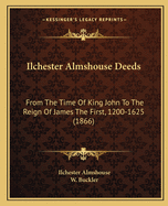 Ilchester Almshouse Deeds: From The Time Of King John To The Reign Of James The First, 1200-1625 (1866)