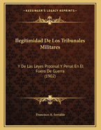 Ilegitimidad De Los Tribunales Militares: Y De Las Leyes Procesal Y Penal En El Fuero De Guerra (1902)