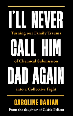 I'll Never Call Him Dad Again: By the daughter of Gisle Pelicot: Turning our family trauma of Chemical Submission into a collective fight - Darian, Caroline