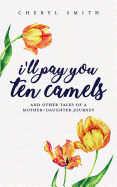 I'll Pay You Ten Camels: ...and Other Tales of a Mother-Daughter Journey