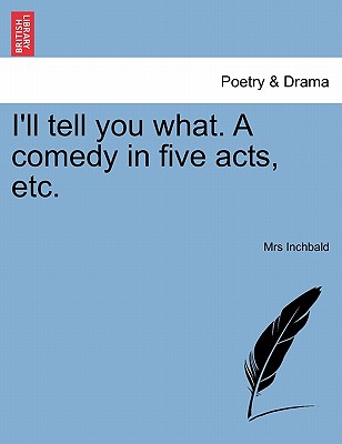 I'll Tell You What. a Comedy in Five Acts, Etc. - Inchbald, Elizabeth, Mrs.