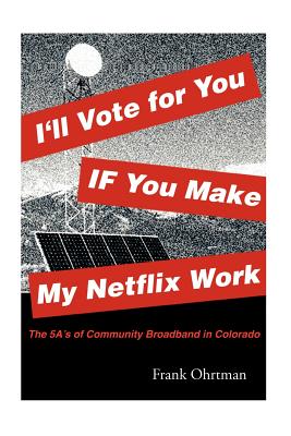 I'll Vote for You If You Make My Netflix Work!: The 5 A's of Community Broadband in Colorado - Ohrtman, Frank