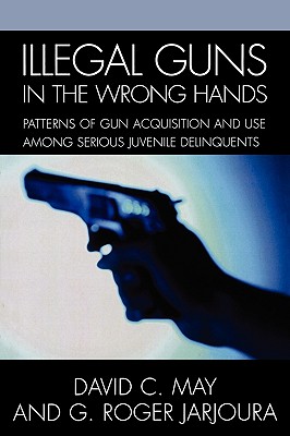 Illegal Guns in the Wrong Hands: Patterns of Gun Acquisition and Use among Serious Juvenile Delinquents - May, David, and Jarjoura, Roger G