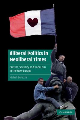 Illiberal Politics in Neoliberal Times: Culture, Security and Populism in the New Europe - Berezin, Mabel