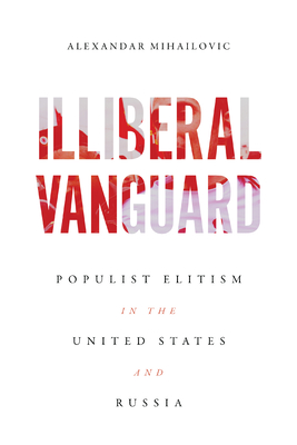Illiberal Vanguard: Populist Elitism in the United States and Russia - Mihailovic, Alexandar