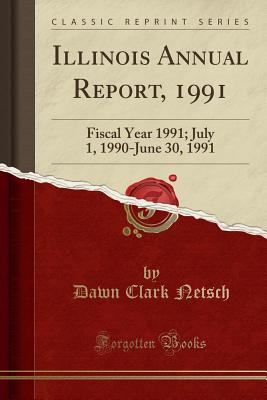 Illinois Annual Report, 1991: Fiscal Year 1991; July 1, 1990-June 30, 1991 (Classic Reprint) - Netsch, Dawn Clark