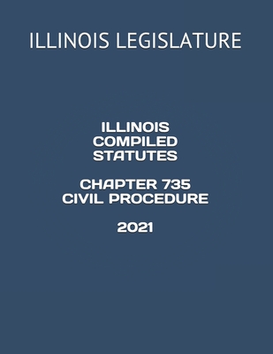 Illinois Compiled Statutes Chapter 735 Civil Procedure 2021 - Gonzales, Jessy (Editor), and Legislature, Illinois