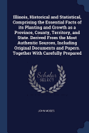 Illinois, Historical and Statistical, Comprising the Essential Facts of its Planting and Growth as a Province, County, Territory, and State. Derived From the Most Authentic Sources, Including Original Documents and Papers. Together With Carefully Prepared