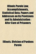 Illinois Parole Law: Accomplishments, Statistical Data, Papers and Addresses on Its Provisions and Its Administration; After Care of Prisoners Released on Parole, Crime Survey (Classic Reprint)