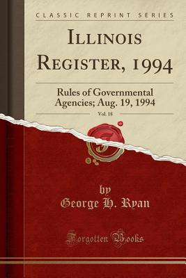 Illinois Register, 1994, Vol. 18: Rules of Governmental Agencies; Aug. 19, 1994 (Classic Reprint) - Ryan, George H