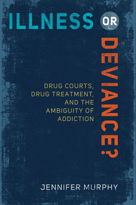Illness or Deviance?: Drug Courts, Drug Treatment, and the Ambiguity of Addiction - Murphy, Jennifer