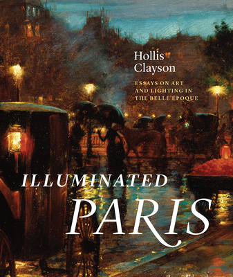 Illuminated Paris: Essays on Art and Lighting in the Belle poque - Clayson, S Hollis