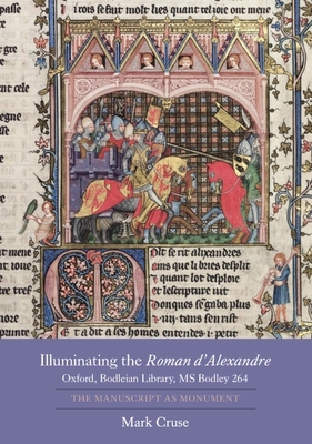 Illuminating the Roman d'Alexandre: Oxford, Bodleian Library, MS Bodley 264: The Manuscript as Monument - Cruse, Mark