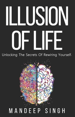 Illusion of Life: Unlocking The Secrets Of Rewiring Yourself - Singh, Mandeep