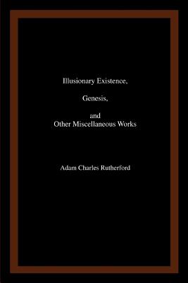 Illusionary Existence, Genesis, and Other Miscellaneous Works - Rutherford, Adam Charles
