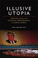 Illusive Utopia: Theater, Film, and Everyday Performance in North Korea
