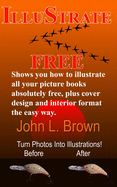 Illustrate Free: Shows You How to Illustrate All Your Picture Books Absolutely Free, Plus Cover Design, and Interior Format, the Easy Way.