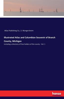 Illustrated Atlas and Columbian Souvenir of Branch County, Michigan: including a directory of free holders of the county - Vol. 1 - Atlas Publishing Co, and Wangersheim, S