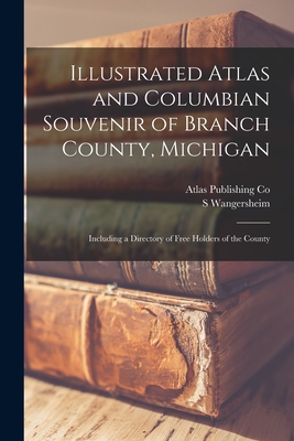 Illustrated Atlas and Columbian Souvenir of Branch County, Michigan: Including a Directory of Free Holders of the County - Atlas Publishing Co (Creator), and Wangersheim, S