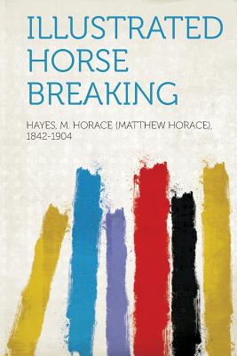 Illustrated Horse Breaking - 1842-1904, Hayes M Horace (Matthew Hor