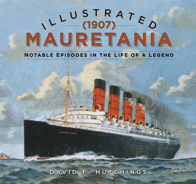 Illustrated Mauretania (1907): Notable Episodes in the Life of a Legend - Hutchings, David