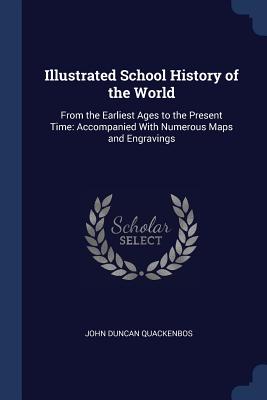 Illustrated School History of the World: From the Earliest Ages to the Present Time: Accompanied With Numerous Maps and Engravings - Quackenbos, John Duncan