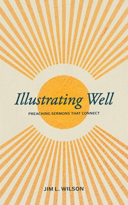 Illustrating Well: Preaching Sermons That Connect - Wilson, Jim L, and Iorg, Jeff (Foreword by)