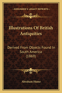 Illustrations Of British Antiquities: Derived From Objects Found In South America (1869)