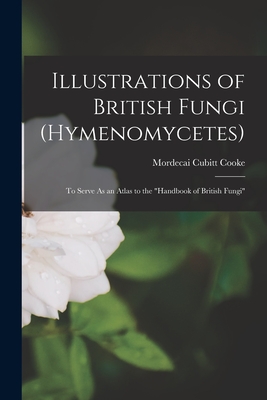 Illustrations of British Fungi (Hymenomycetes): To Serve As an Atlas to the "Handbook of British Fungi" - Cooke, Mordecai Cubitt