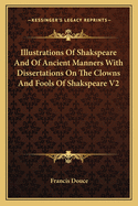 Illustrations Of Shakspeare And Of Ancient Manners With Dissertations On The Clowns And Fools Of Shakspeare V2