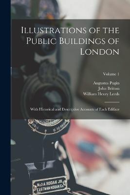 Illustrations of the Public Buildings of London: With Historical and Descriptive Accounts of Each Ediface; Volume 1 - Leeds, William Henry, and Britton, John, and Pugin, Augustus