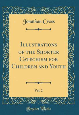 Illustrations of the Shorter Catechism for Children and Youth, Vol. 2 (Classic Reprint) - Cross, Jonathan