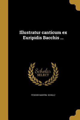 Illustratur Canticum Ex Euripidis Bacchis ... - Schulz, Feodor Martin