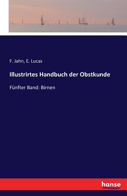 Illustrirtes Handbuch der Obstkunde: Fnfter Band: Birnen - Jahn, F, and Lucas, E