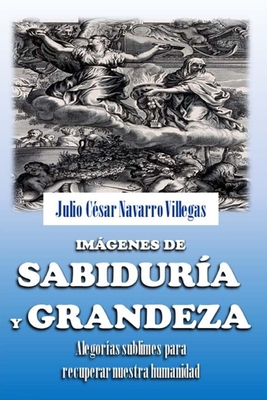 Imgenes de sabidur?a y grandeza: Alegor?as sublimes para recuperar nuestra humanidad - Navarro Villegas, Julio C?sar