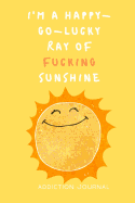 I'm a Happy-Go-Lucky Ray of Fucking Sunshine Addiction Journal: Sobriety and Addiction Notebook with Prompts A Daily Diary for Guided Reflection to Aid Recovery and Promote Transformative Self-Help [With Attitude]