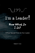 I'm a Leader! Now What Do I Do?: 50 Real Tips and Tricks for New Leaders