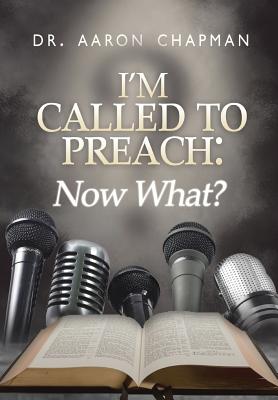 I'm Called to Preach Now What!: A User Guide to Effective Preaching - Chapman, Aaron, Dr.