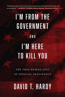 I'm from the Government and I'm Here to Kill You: The True Human Cost of Official Negligence - Hardy, David T