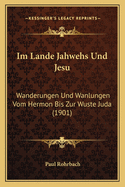 Im Lande Jahwehs Und Jesu: Wanderungen Und Wanlungen Vom Hermon Bis Zur Wuste Juda (1901)