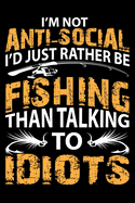 I'm Not Anti-Social I'd Just Rather Be Fishing Than Talking to Idiots: A Log for the Serious Fisherman, Fisher woman, Boys and Girls to Record Their Fishing Data