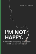 I'm Not Happy: A manual for conquering anxiety, self-doubt and low self-esteem .