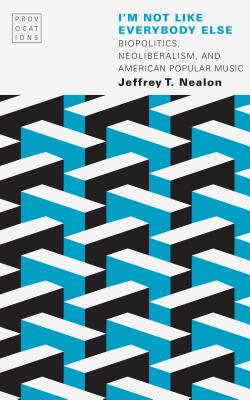 I'm Not Like Everybody Else: Biopolitics, Neoliberalism, and American Popular Music - Nealon, Jeffrey T