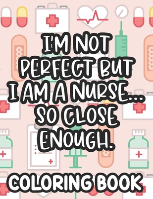 I'm Not Perfect But I Am A Nurse... So Close Enough. Nurse Coloring Book: Funny Nurse-Themed Coloring Pages For Stress-Relief, Humorous Quotes And Relaxing Designs To Color - Lee, Jennifer