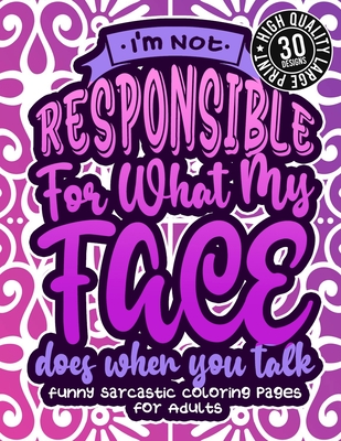 I'M Not Responsible For What My Face Does When You Talk: Funny Sarcastic Coloring pages For Adults: A Fun Colouring Gift Book For Sassy Women, With Snarky Sayings & Stress Relieving Geometric Patterns - Coloring Books, Snarky Adult