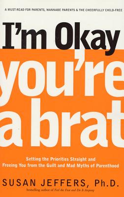 I'm Okay, You're a Brat!: Setting the Priorities Straight and Freeing You from the Guilt and Mad Myths of Parenthood - Jeffers, Susan, PH.D