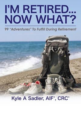 I'm Retired...Now What?: 99 Adventures To Fulfill During Retirement - Sadler, Kyle a