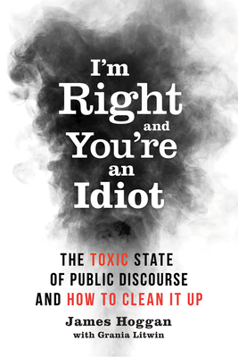 I'm Right and You're an Idiot: The Toxic State of Public Discourse and How to Clean It Up - Hoggan, James